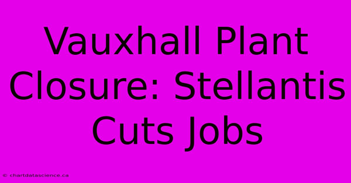 Vauxhall Plant Closure: Stellantis Cuts Jobs