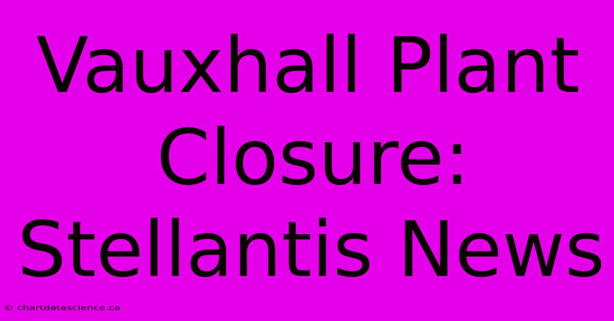 Vauxhall Plant Closure: Stellantis News