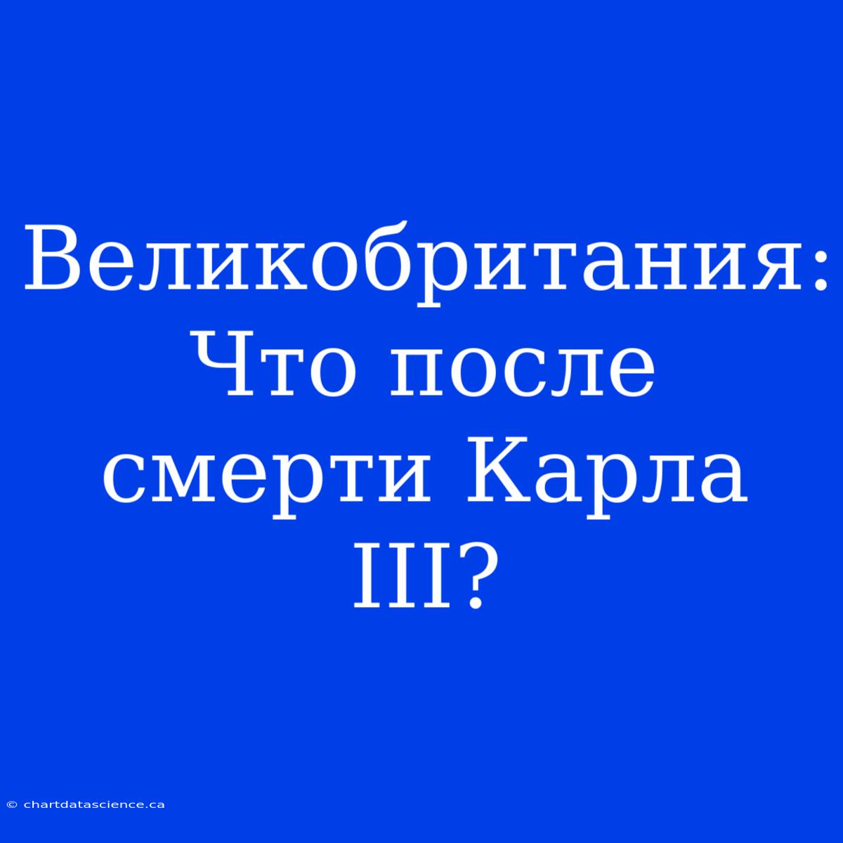 Великобритания: Что После Смерти Карла III?