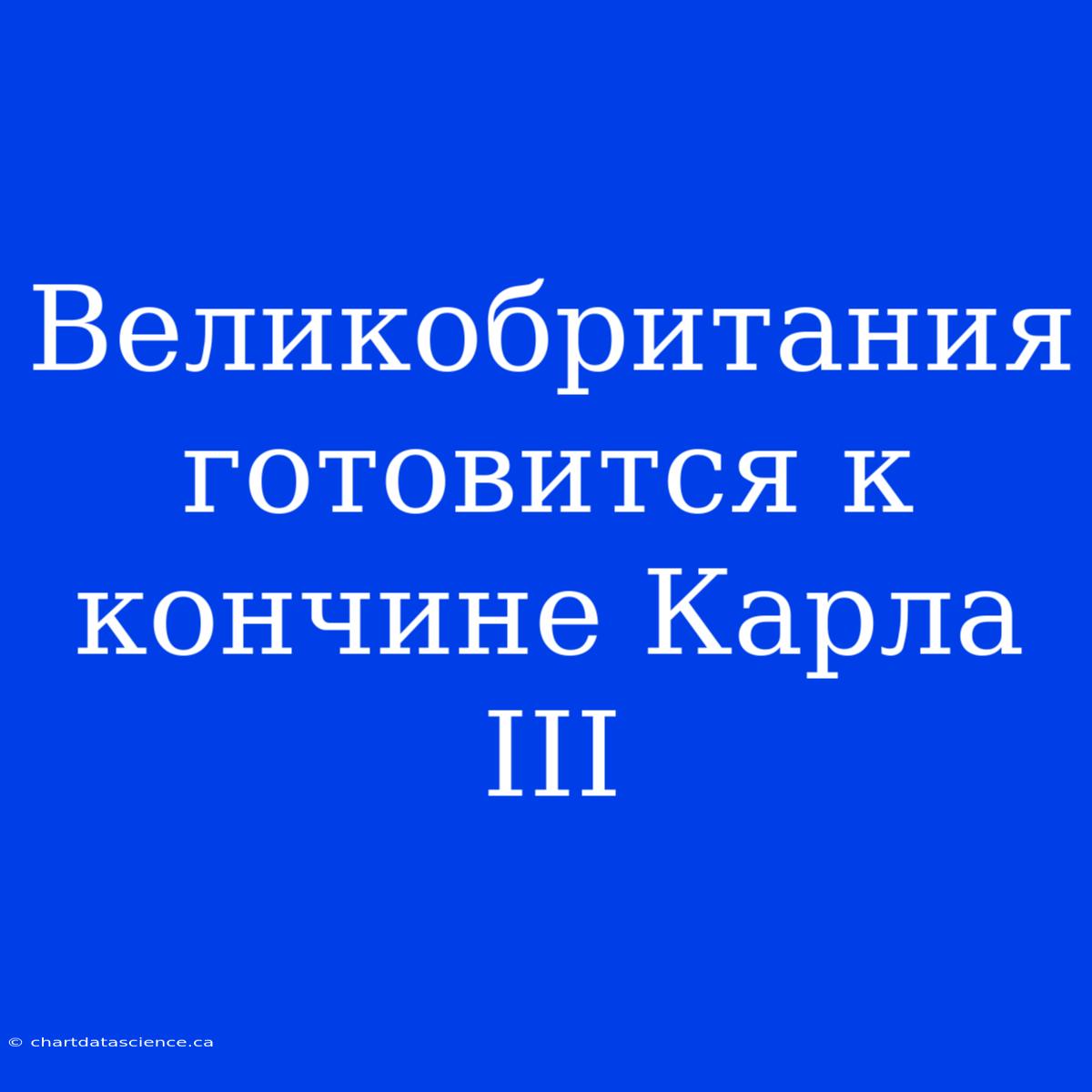 Великобритания Готовится К Кончине Карла III