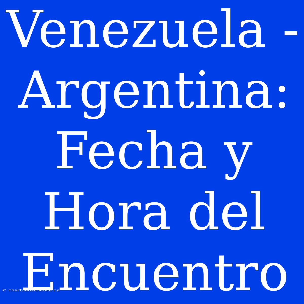 Venezuela - Argentina: Fecha Y Hora Del Encuentro