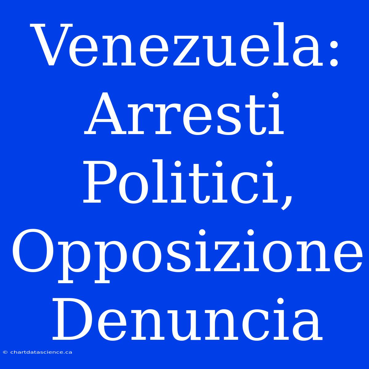 Venezuela: Arresti Politici, Opposizione Denuncia