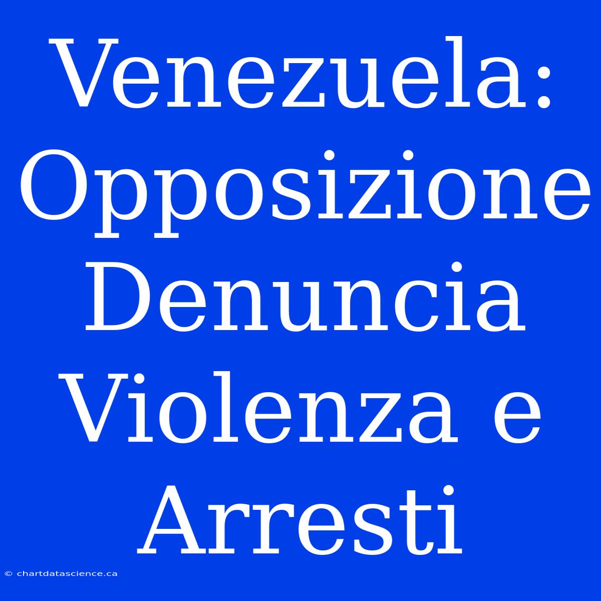 Venezuela: Opposizione Denuncia Violenza E Arresti