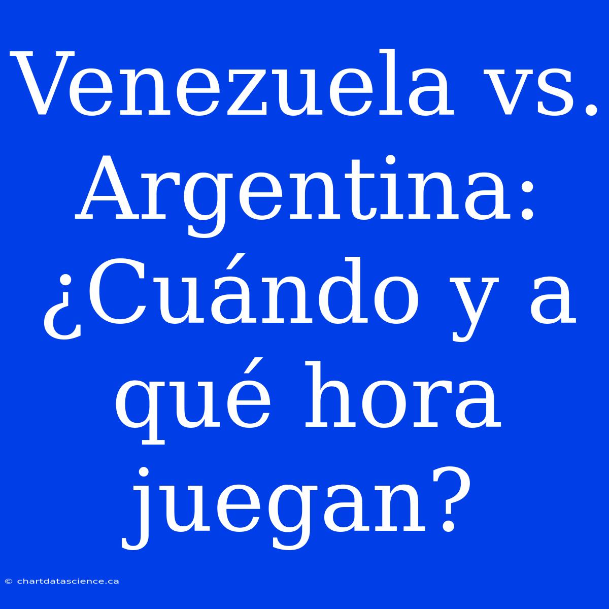 Venezuela Vs. Argentina: ¿Cuándo Y A Qué Hora Juegan?