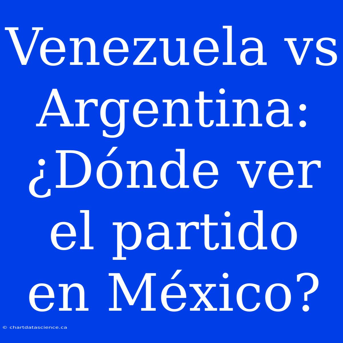 Venezuela Vs Argentina: ¿Dónde Ver El Partido En México?