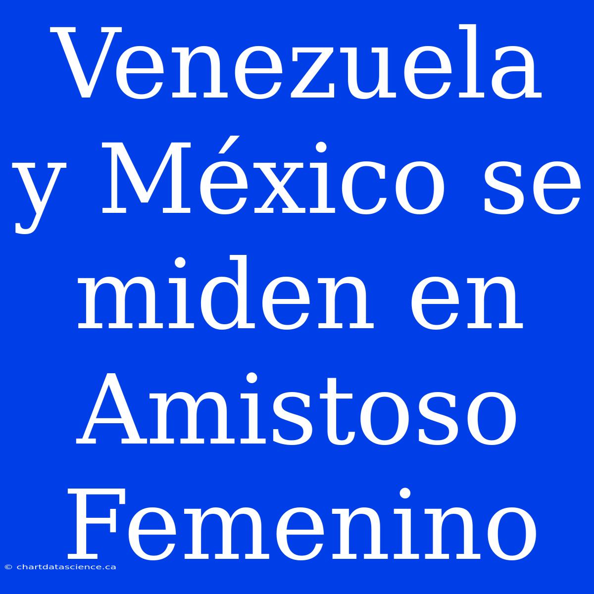 Venezuela Y México Se Miden En Amistoso Femenino