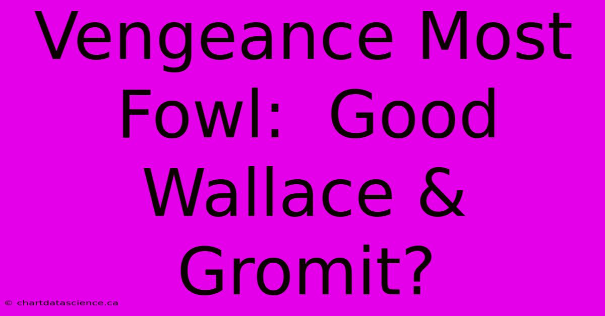 Vengeance Most Fowl:  Good Wallace & Gromit?