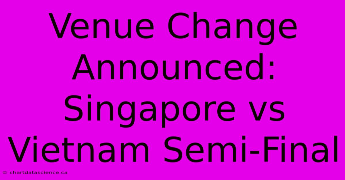 Venue Change Announced: Singapore Vs Vietnam Semi-Final