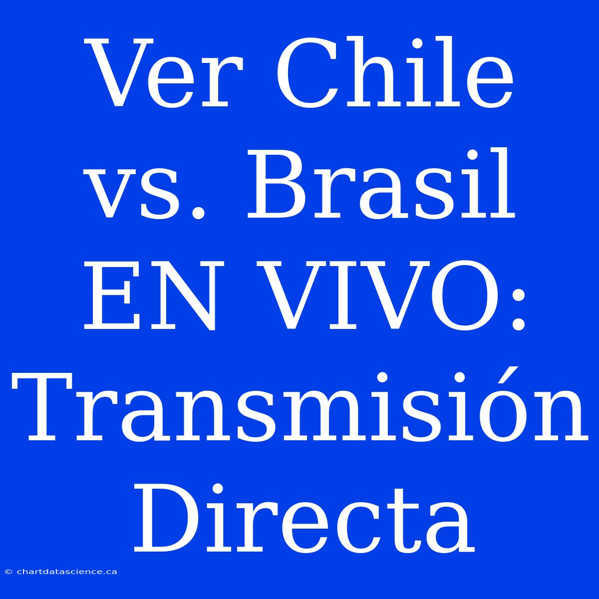 Ver Chile Vs. Brasil EN VIVO: Transmisión Directa