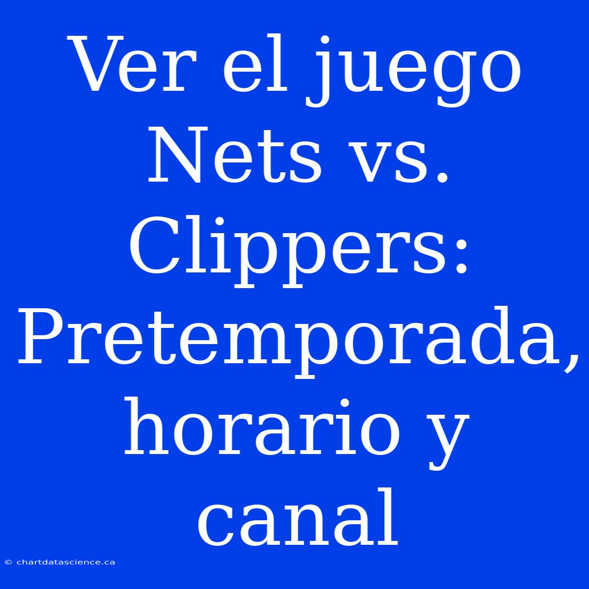 Ver El Juego Nets Vs. Clippers: Pretemporada, Horario Y Canal