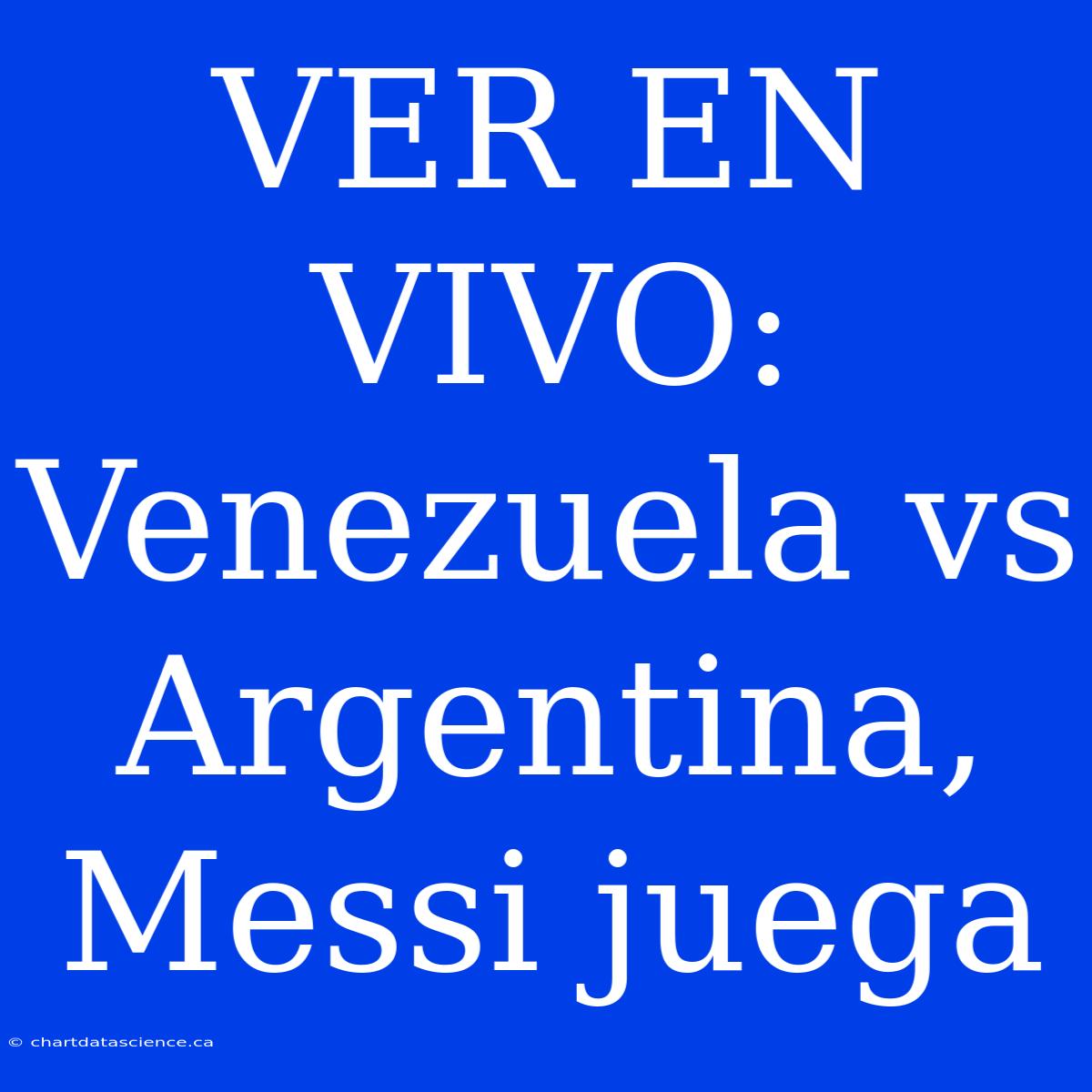 VER EN VIVO: Venezuela Vs Argentina, Messi Juega