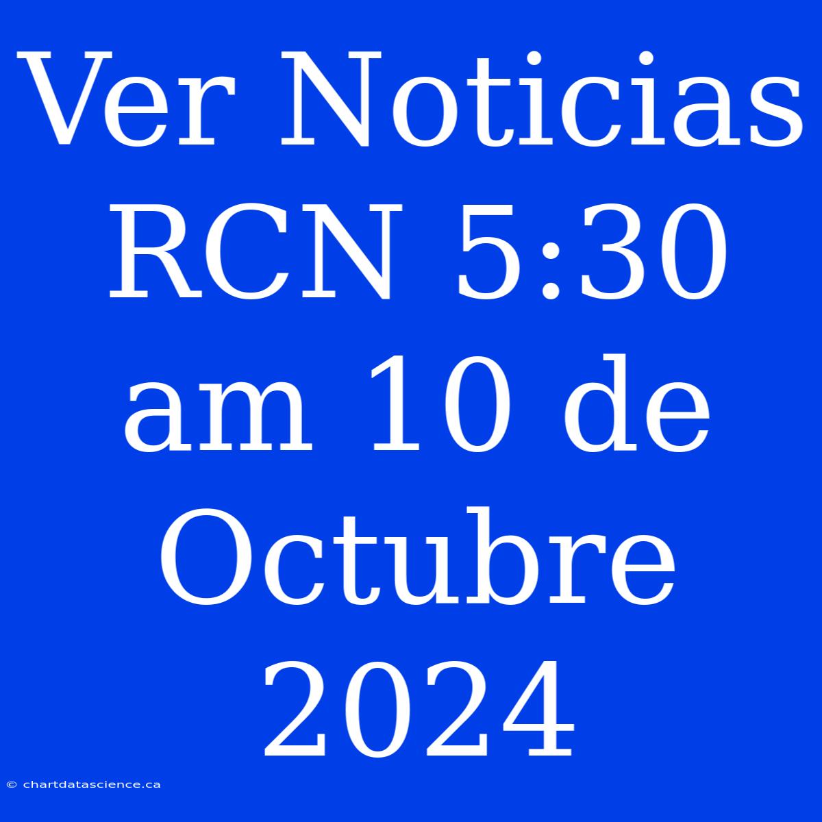 Ver Noticias RCN 5:30 Am 10 De Octubre 2024