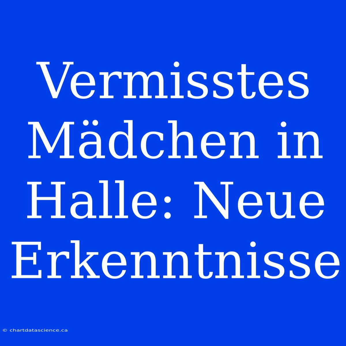 Vermisstes Mädchen In Halle: Neue Erkenntnisse