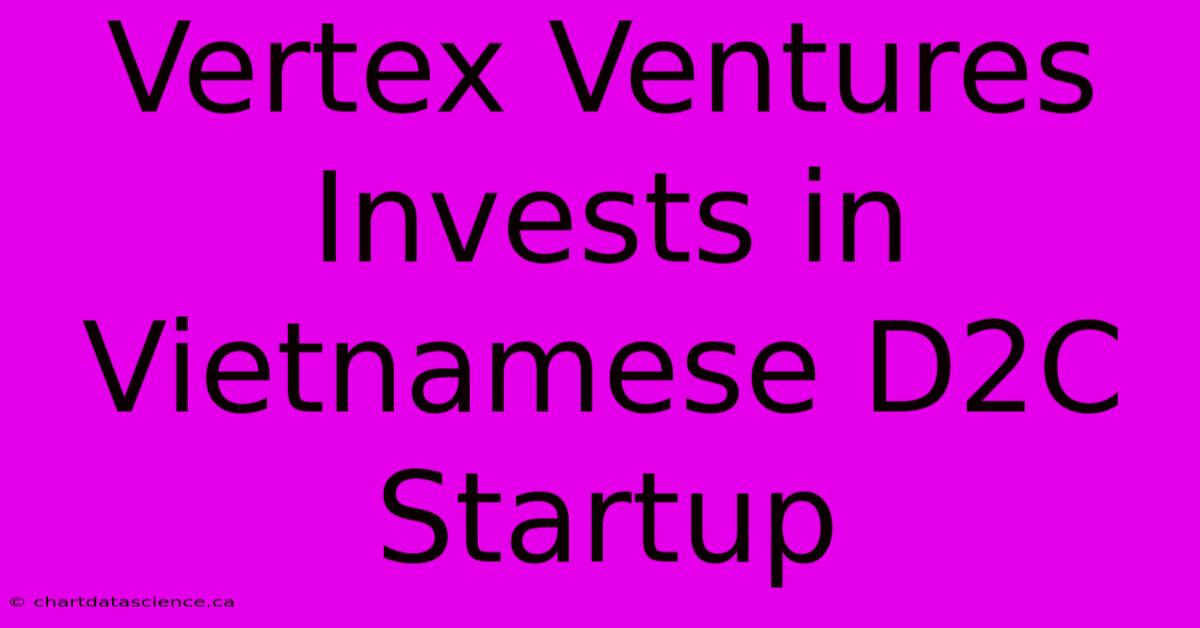 Vertex Ventures Invests In Vietnamese D2C Startup