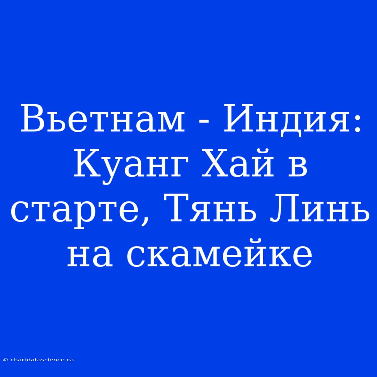 Вьетнам - Индия: Куанг Хай В Старте, Тянь Линь На Скамейке