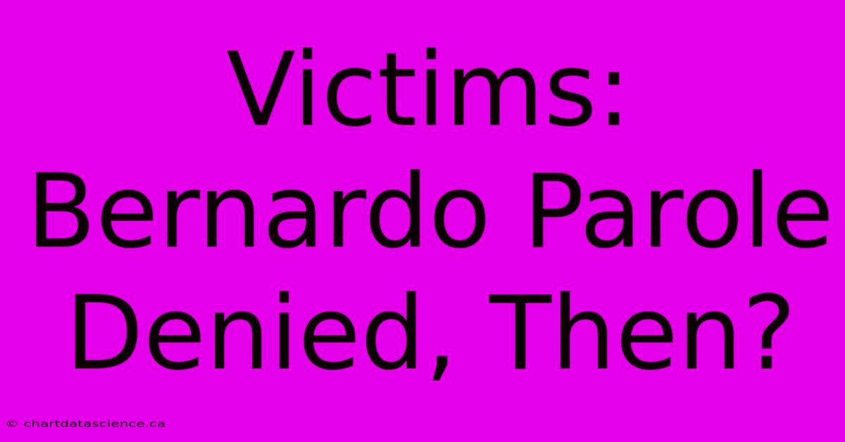 Victims: Bernardo Parole Denied, Then?