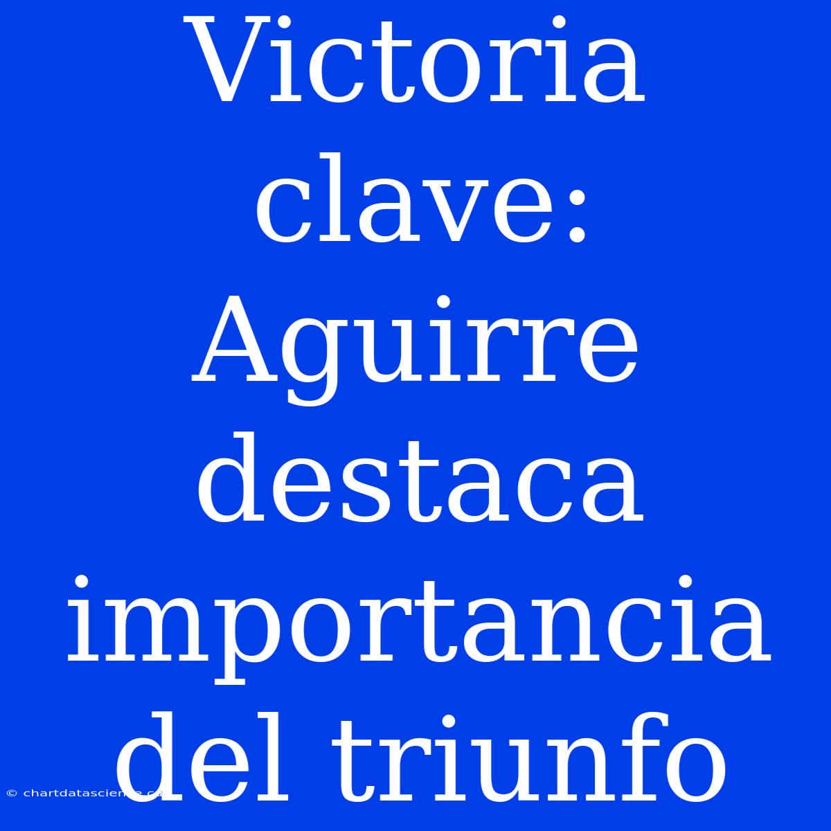 Victoria Clave: Aguirre Destaca Importancia Del Triunfo