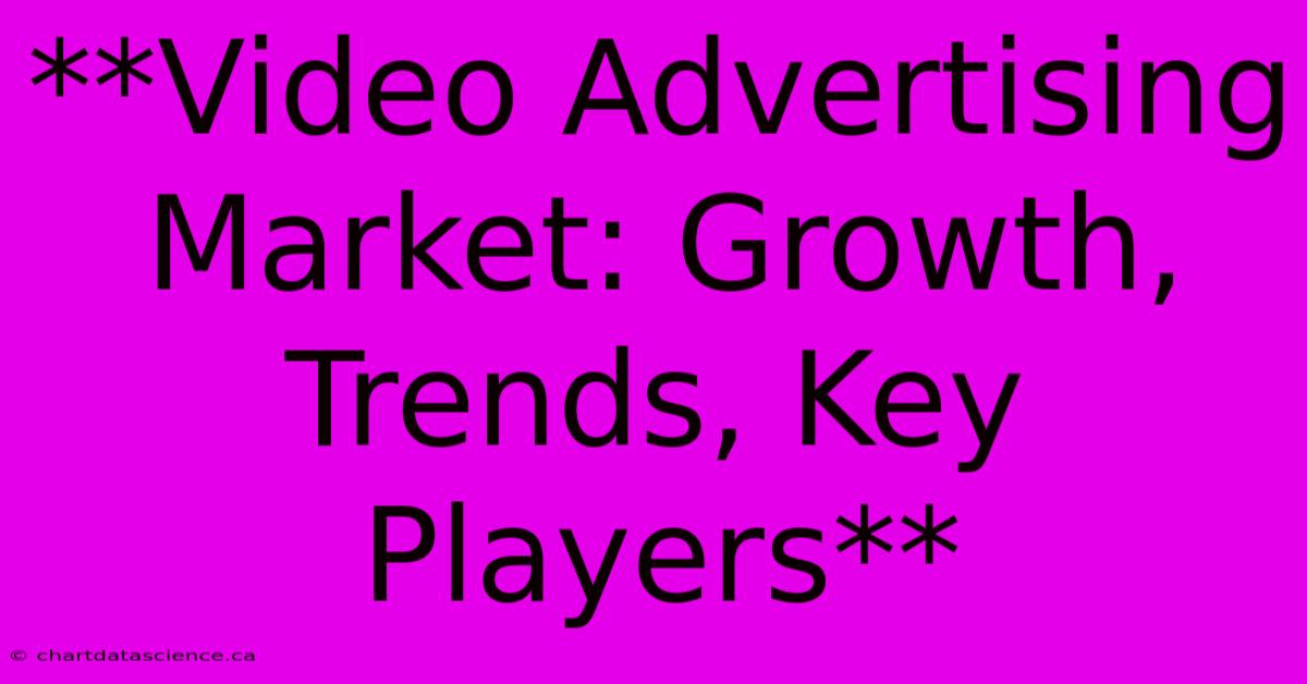 **Video Advertising Market: Growth, Trends, Key Players** 