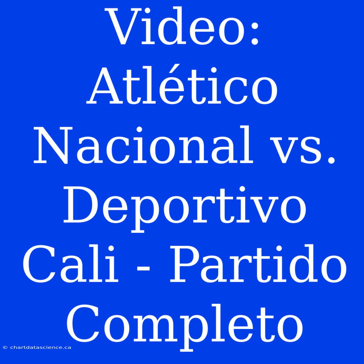 Video: Atlético Nacional Vs. Deportivo Cali - Partido Completo