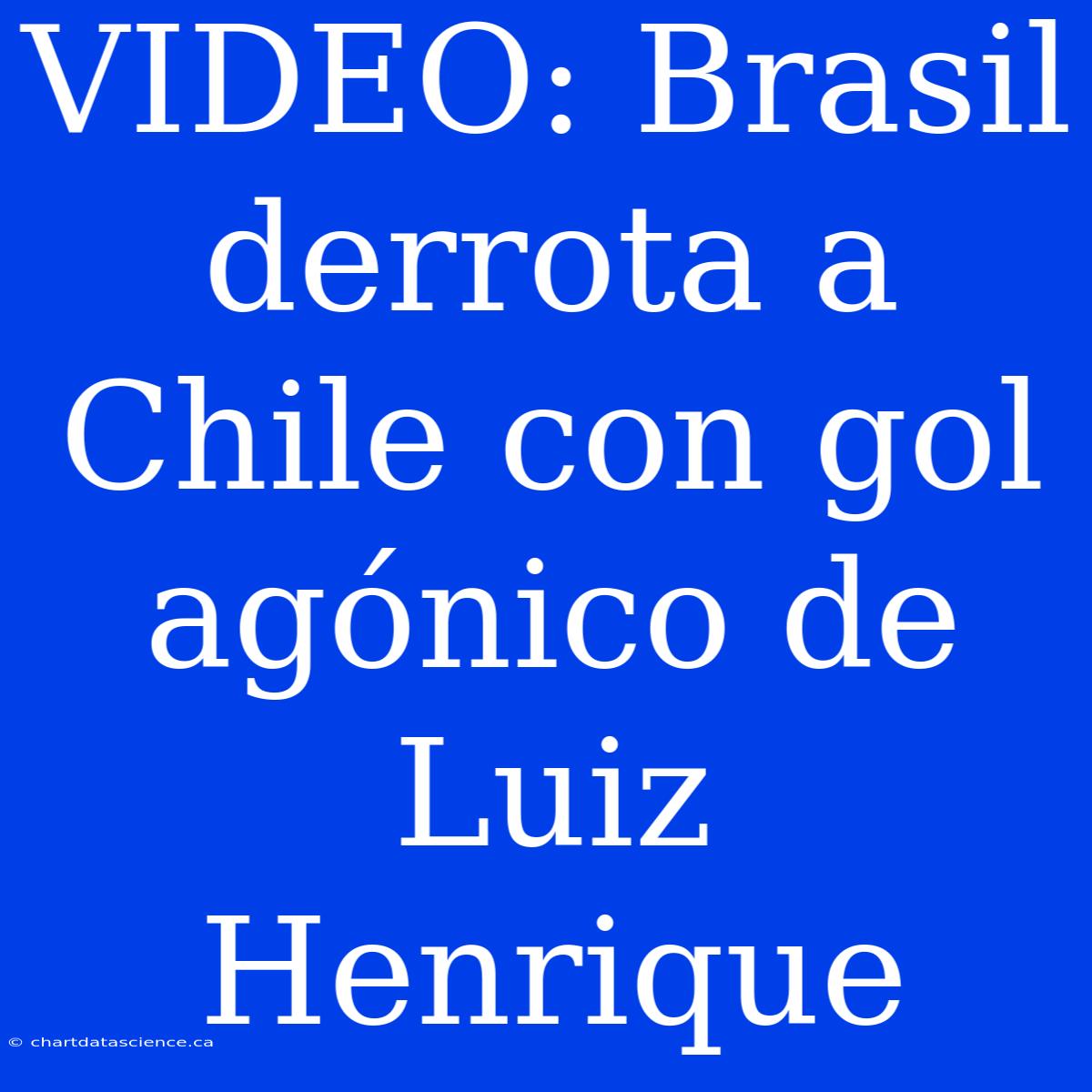 VIDEO: Brasil Derrota A Chile Con Gol Agónico De Luiz Henrique