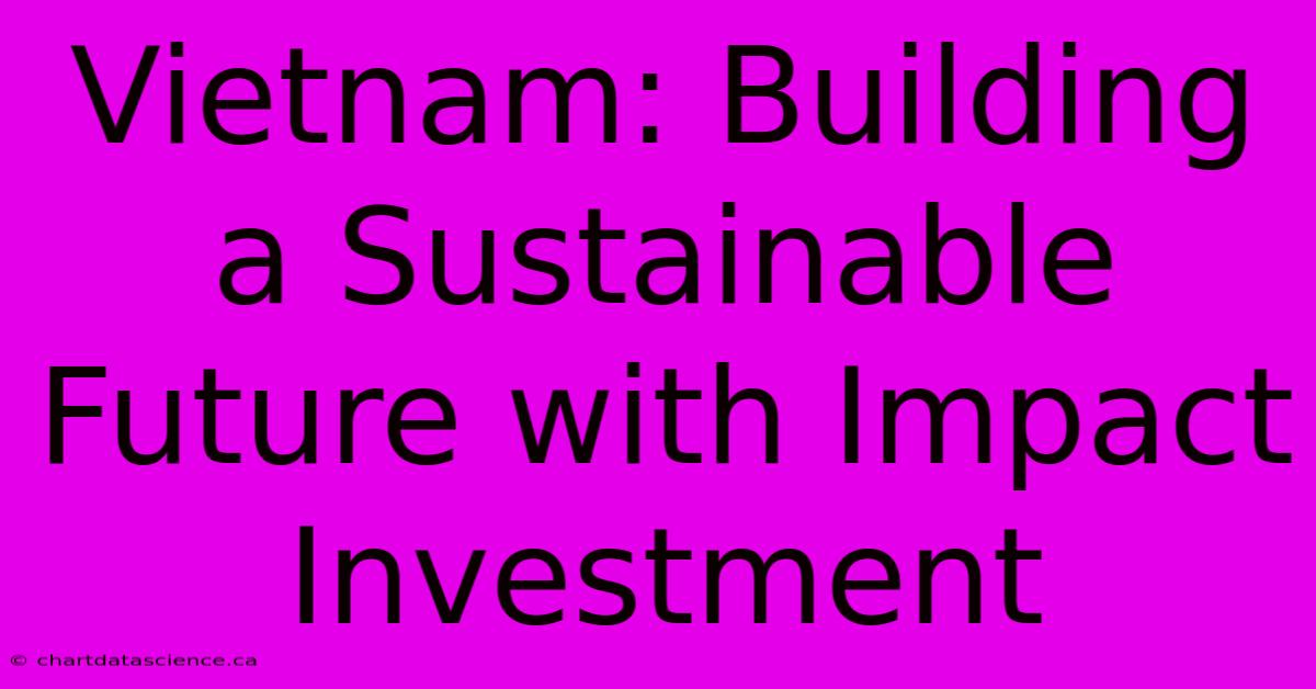 Vietnam: Building A Sustainable Future With Impact Investment