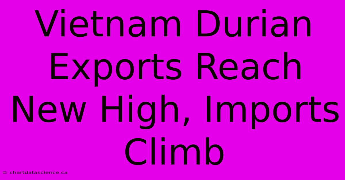 Vietnam Durian Exports Reach New High, Imports Climb