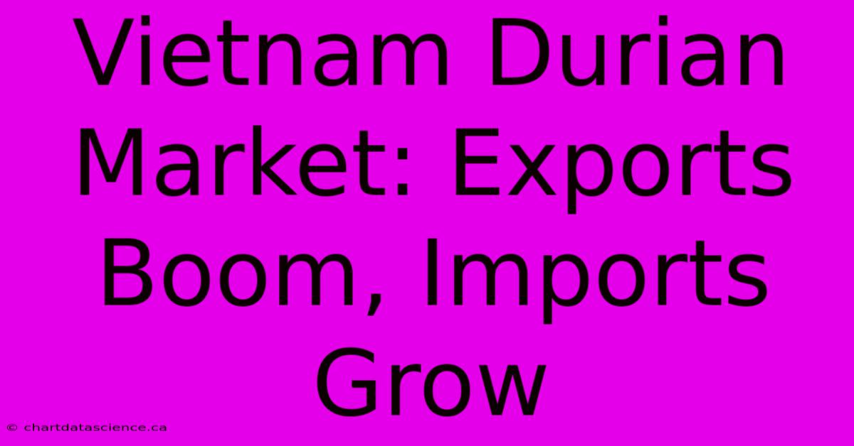 Vietnam Durian Market: Exports Boom, Imports Grow 