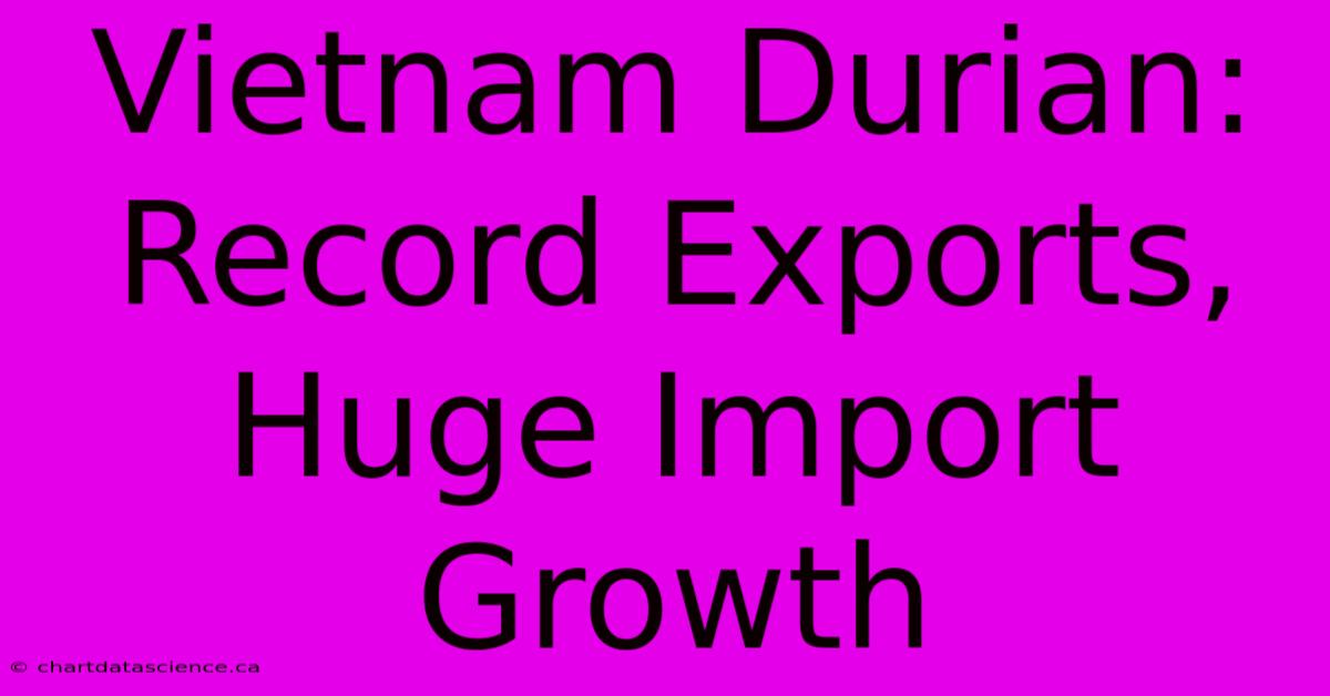 Vietnam Durian: Record Exports, Huge Import Growth