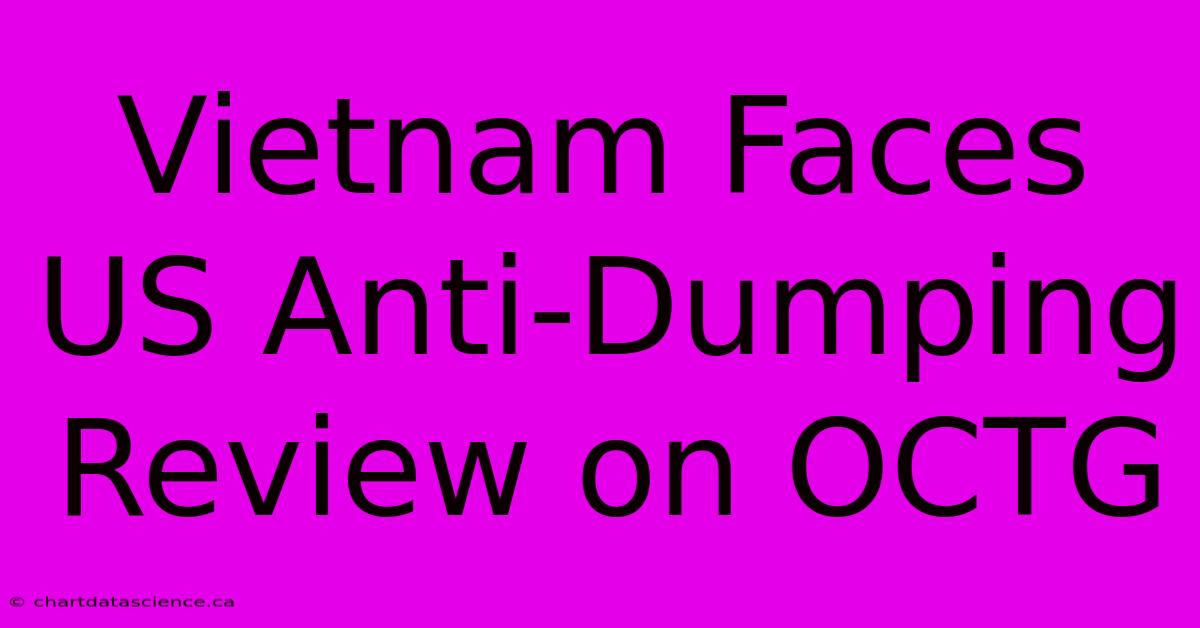 Vietnam Faces US Anti-Dumping Review On OCTG