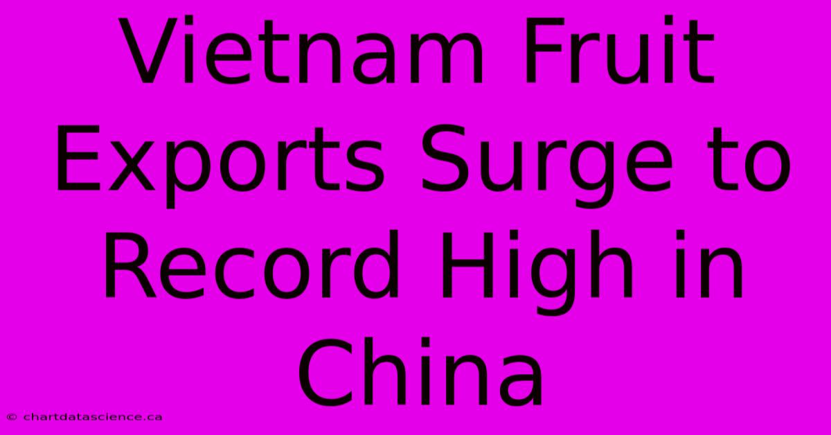 Vietnam Fruit Exports Surge To Record High In China