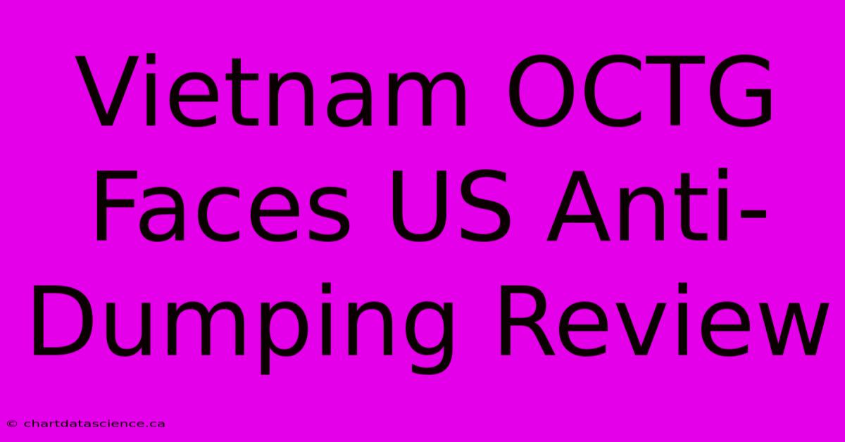 Vietnam OCTG Faces US Anti-Dumping Review