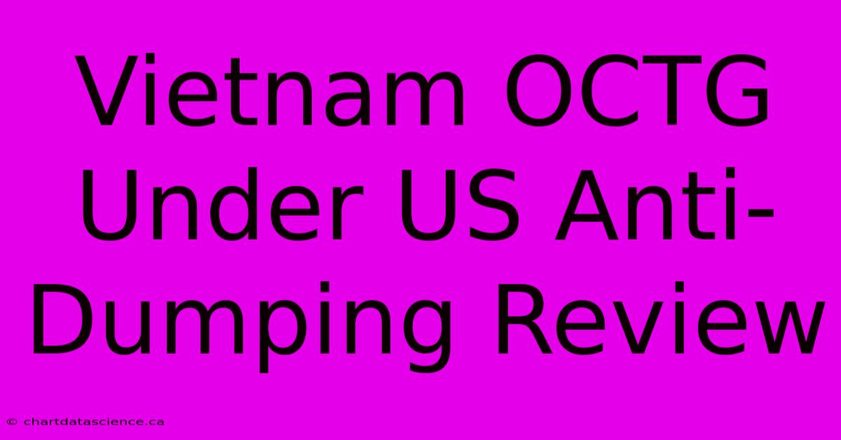 Vietnam OCTG Under US Anti-Dumping Review