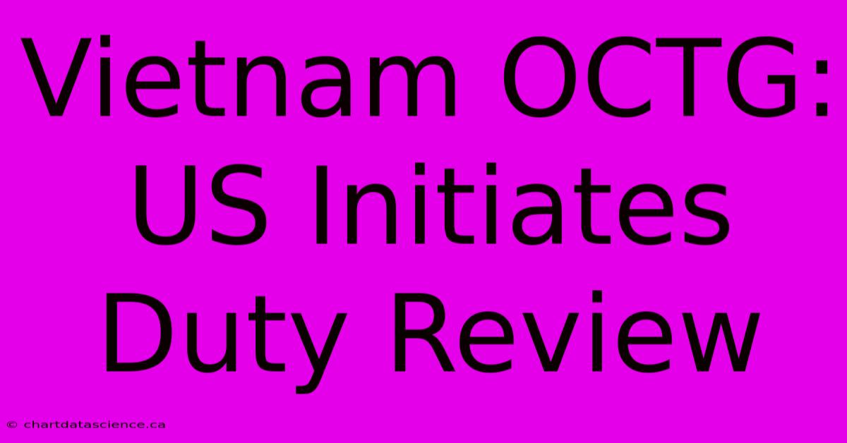 Vietnam OCTG: US Initiates Duty Review