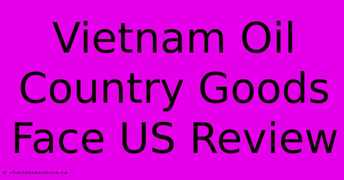 Vietnam Oil Country Goods Face US Review 