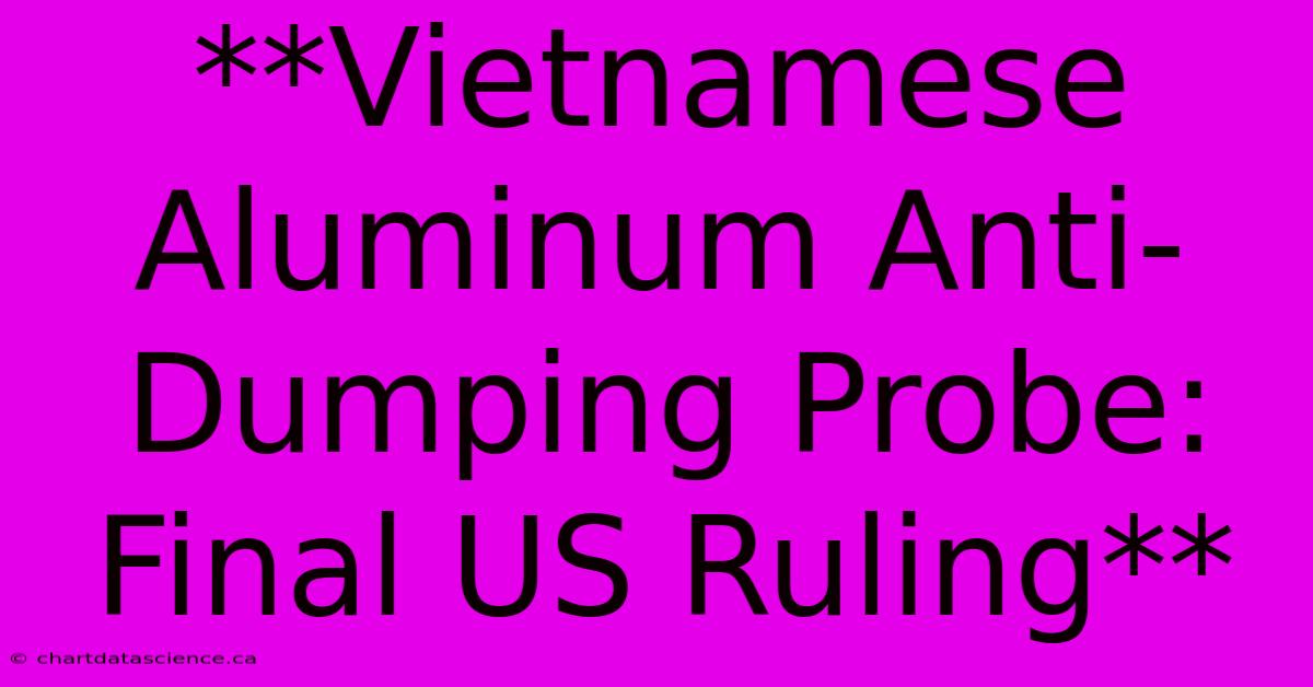 **Vietnamese Aluminum Anti-Dumping Probe: Final US Ruling**