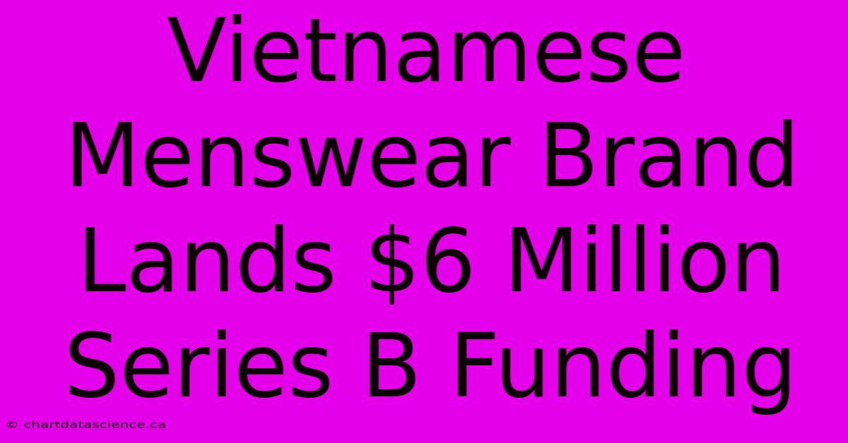 Vietnamese Menswear Brand Lands $6 Million Series B Funding