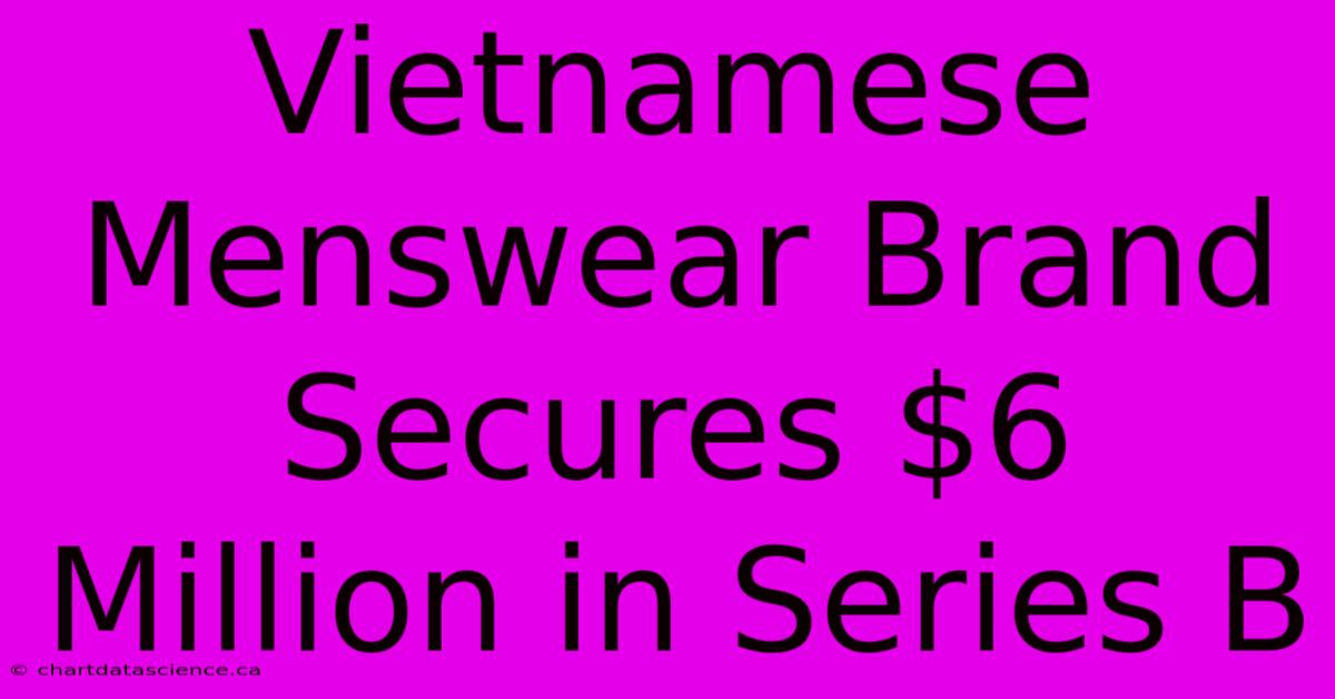 Vietnamese Menswear Brand Secures $6 Million In Series B