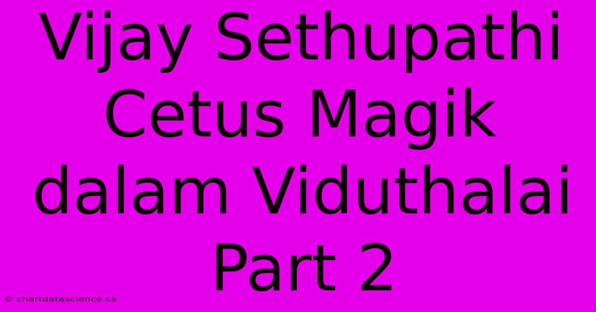 Vijay Sethupathi Cetus Magik Dalam Viduthalai Part 2