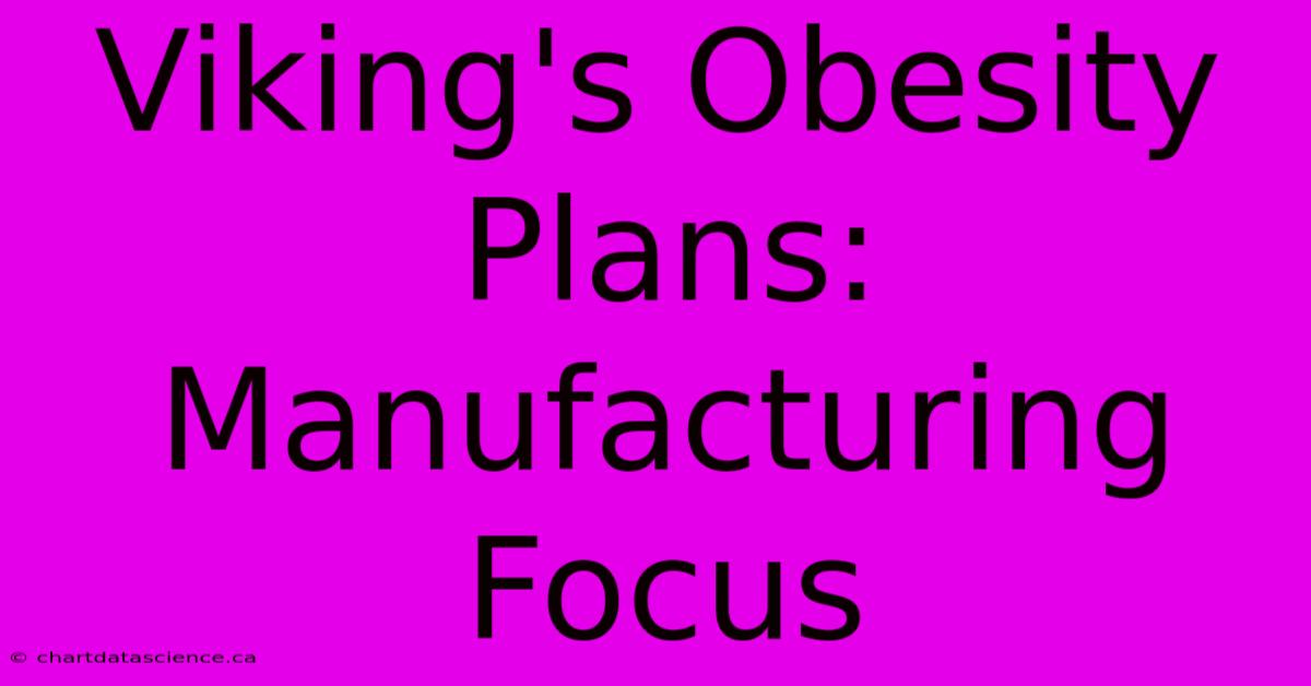 Viking's Obesity Plans: Manufacturing Focus