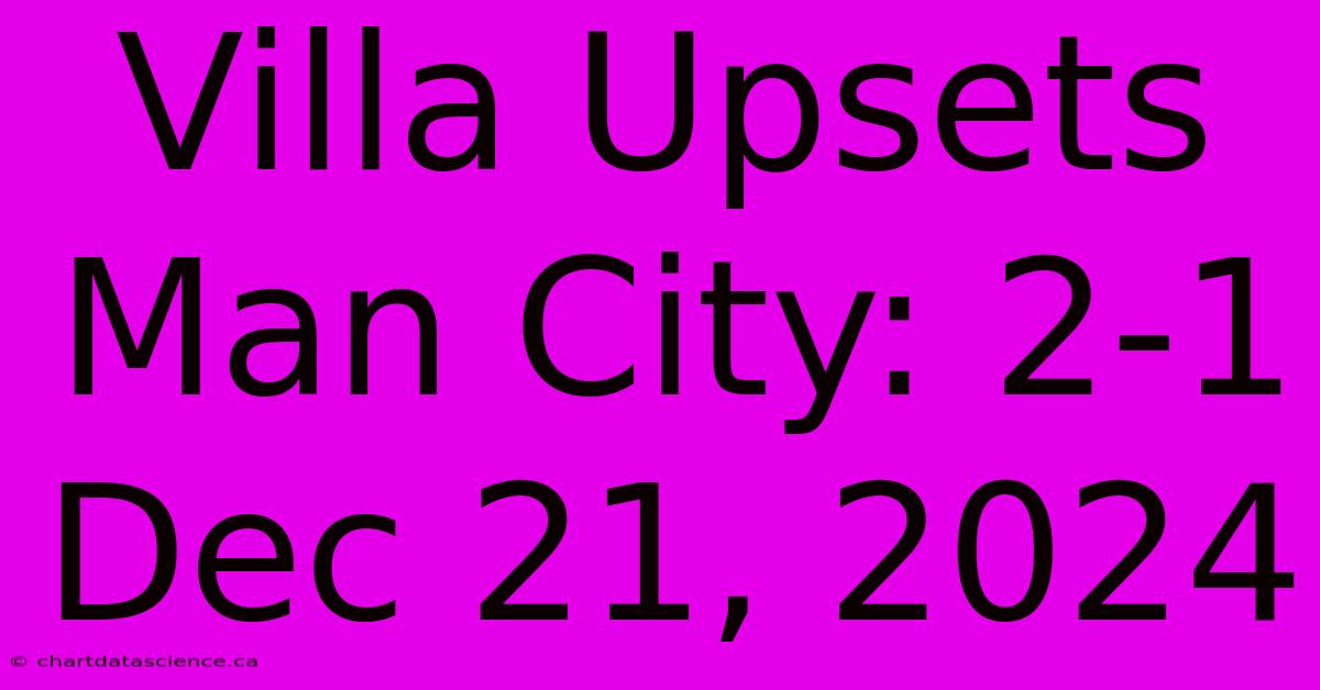 Villa Upsets Man City: 2-1 Dec 21, 2024