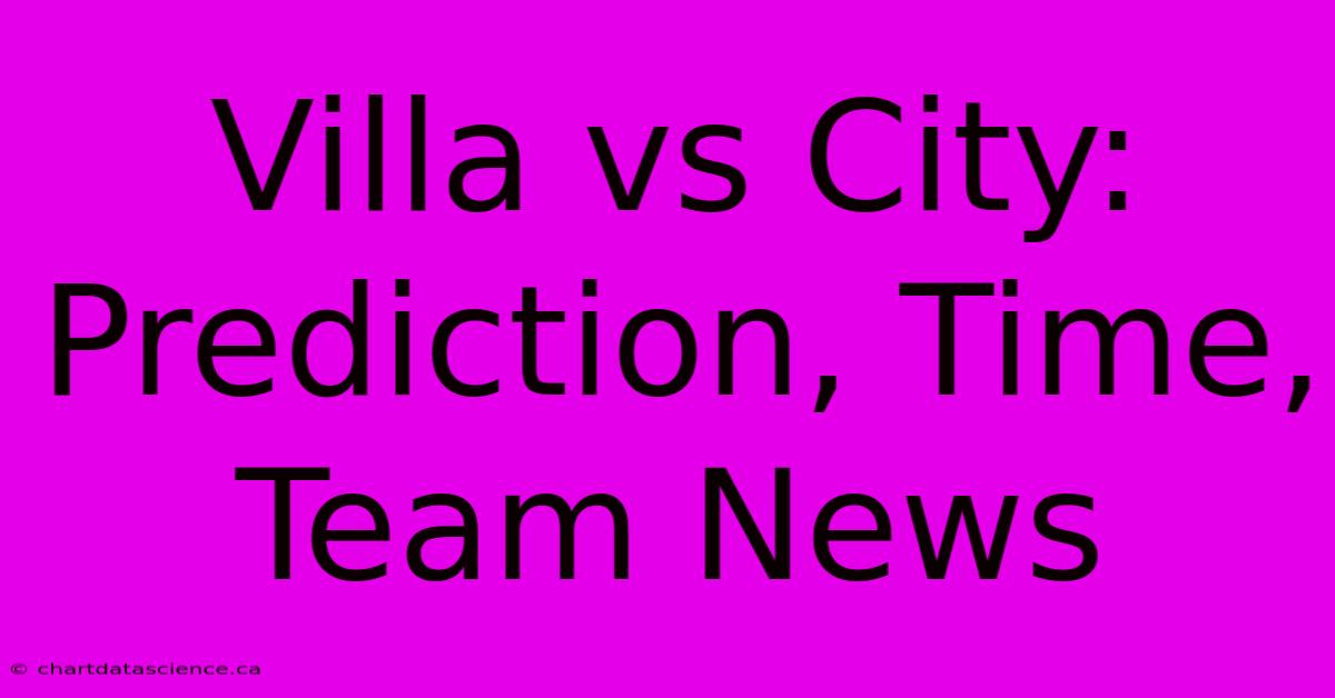 Villa Vs City: Prediction, Time, Team News