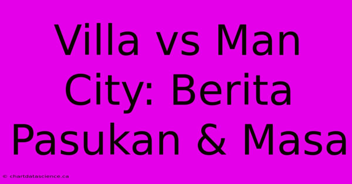 Villa Vs Man City: Berita Pasukan & Masa