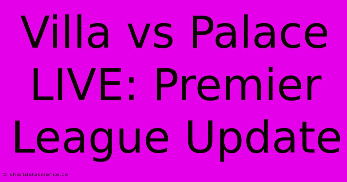 Villa Vs Palace LIVE: Premier League Update