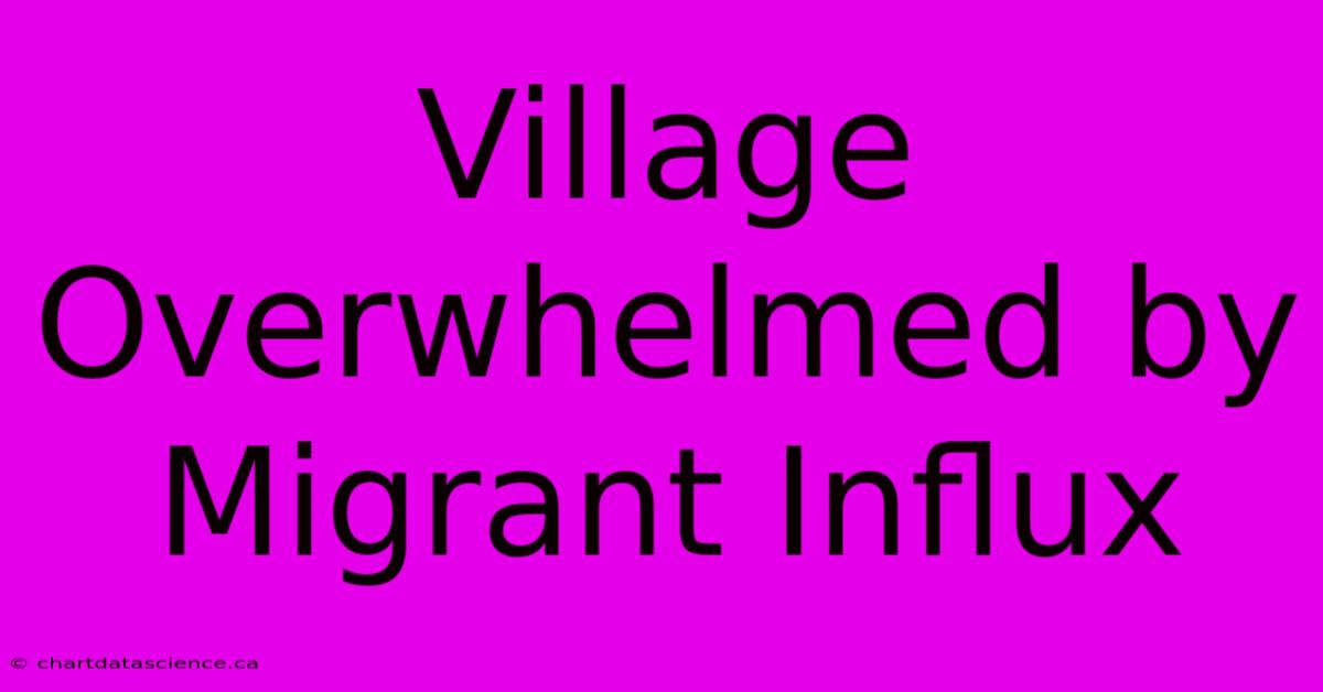 Village Overwhelmed By Migrant Influx