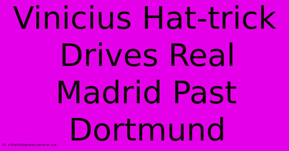 Vinicius Hat-trick Drives Real Madrid Past Dortmund 