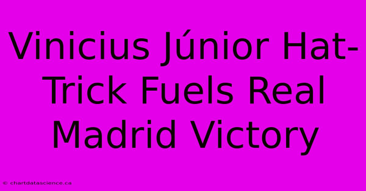 Vinicius Júnior Hat-Trick Fuels Real Madrid Victory