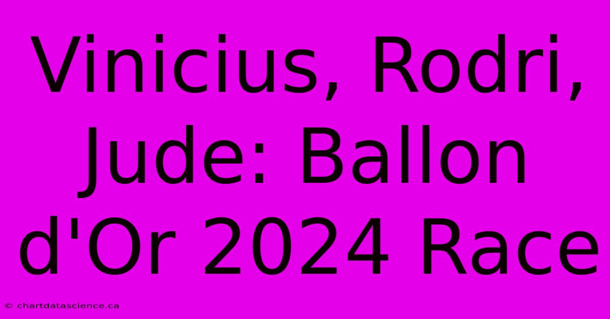 Vinicius, Rodri, Jude: Ballon D'Or 2024 Race