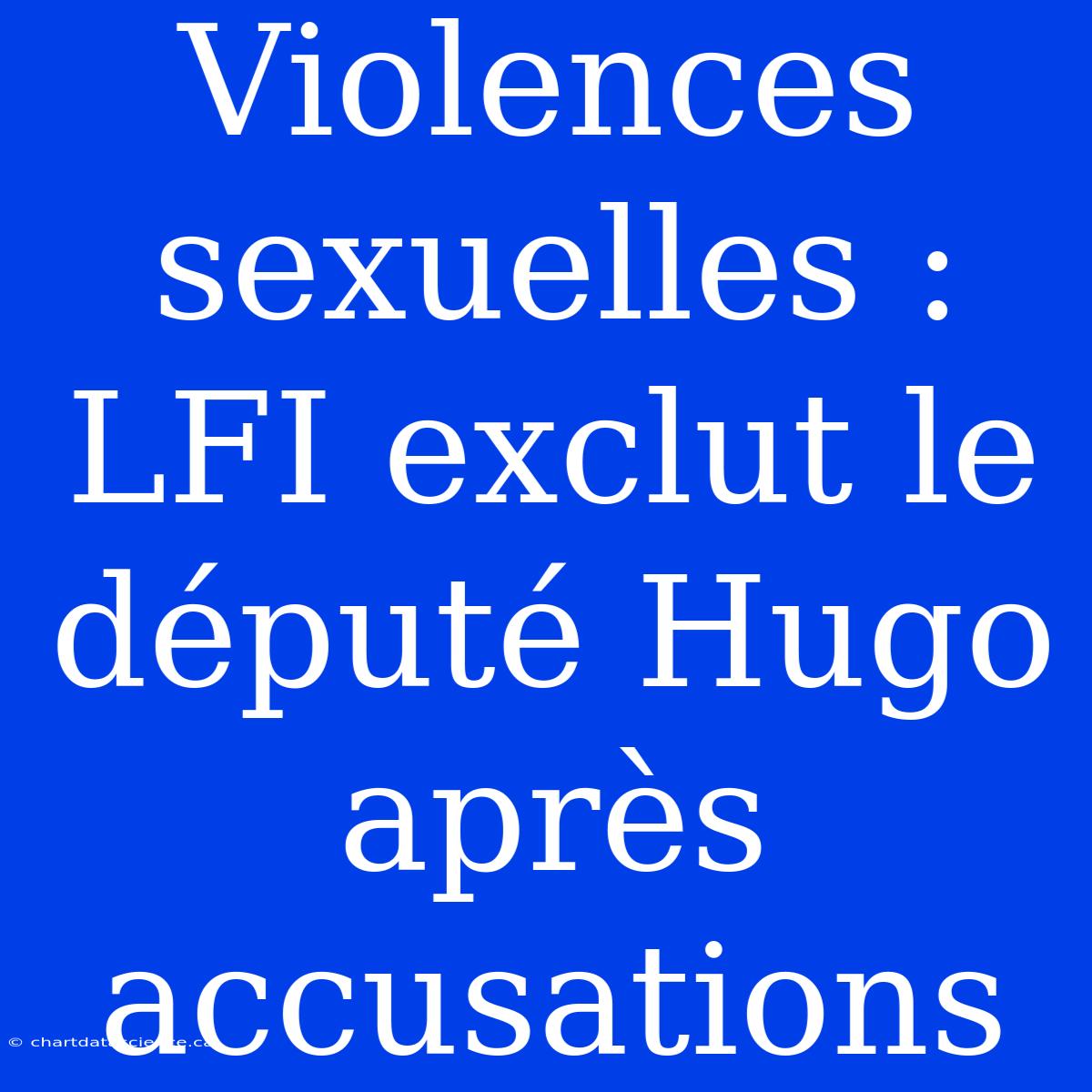 Violences Sexuelles : LFI Exclut Le Député Hugo Après Accusations