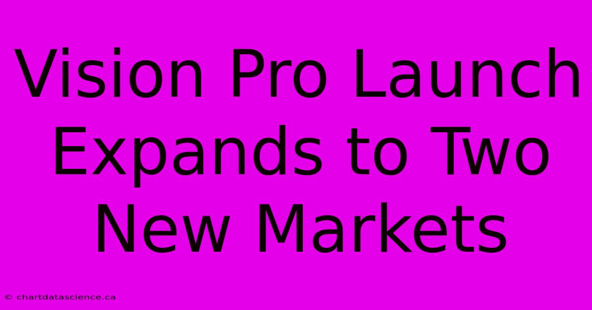 Vision Pro Launch Expands To Two New Markets