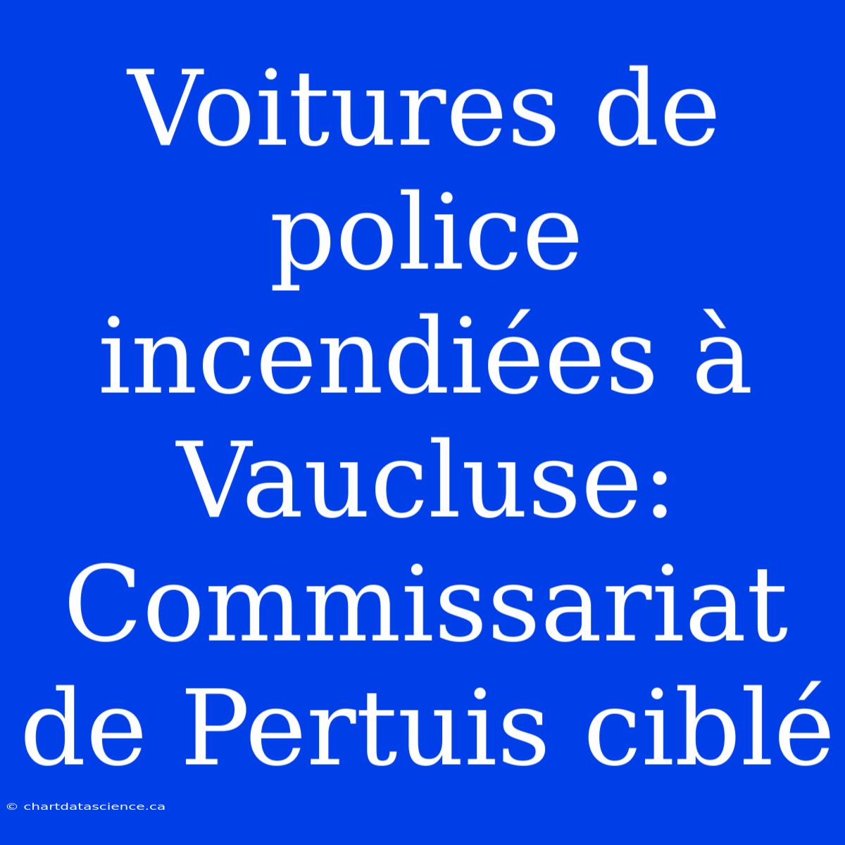 Voitures De Police Incendiées À Vaucluse: Commissariat De Pertuis Ciblé